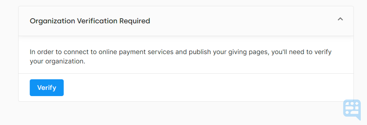 VERIFICATION PROMPT WARNING THAT ACCESS TO ONLINE GIVING FEATURES WILL BE LIMITED UNTIL ORGANIZATION HAS BEEN VERIFIED. BLUE BUTTON AVAILABLE TO CLICK TO VERIFY - click to enlarge VERIFICATION PROMPT WARNING THAT ACCESS TO ONLINE GIVING FEATURES WILL BE LIMITED UNTIL ORGANIZATION HAS BEEN VERIFIED. BLUE BUTTON AVAILABLE TO CLICK TO VERIFY